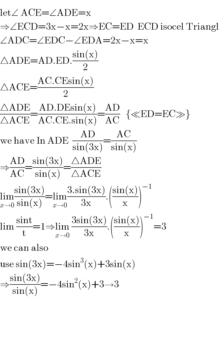 let∠ AC^ E=∠ADE=x  ⇒∠ECD=3x−x=2x⇒EC=ED  ECD isocel Triangl  ∠ADC=∠EDC−∠EDA=2x−x=x  △ADE=AD.ED.((sin(x))/2)  △ACE=((AC.CEsin(x))/2)  ((△ADE)/(△ACE))=((AD.DEsin(x))/(AC.CE.sin(x)))=((AD)/(AC))   {≪ED=EC≫}  we have In ADE  ((AD)/(sin(3x)))=((AC)/(sin(x)))  ⇒((AD)/(AC))=((sin(3x))/(sin(x)))=((△ADE)/(△ACE))  lim_(x→0) ((sin(3x))/(sin(x)))=lim_(x→0) ((3.sin(3x))/(3x)).(((sin(x))/x))^(−1)   lim ((sint)/t)=1⇒lim_(x→0)  ((3sin(3x))/(3x)).(((sin(x))/x))^(−1) =3  we can also  use sin(3x)=−4sin^3 (x)+3sin(x)  ⇒((sin(3x))/(sin(x)))=−4sin^2 (x)+3→3          