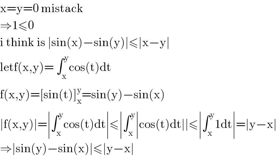 x=y=0 mistack  ⇒1≤0  i think is ∣sin(x)−sin(y)∣≤∣x−y∣  letf(x,y)= ∫_x ^y cos(t)dt  f(x,y)=[sin(t)]_x ^y =sin(y)−sin(x)  ∣f(x,y)∣=∣∫_x ^y cos(t)dt∣≤∣∫_x ^y ∣cos(t)dt∣∣≤∣∫_x ^y 1dt∣=∣y−x∣  ⇒∣sin(y)−sin(x)∣≤∣y−x∣  