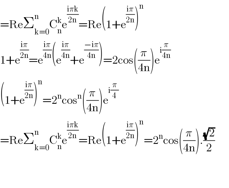 =ReΣ_(k=0) ^n C_n ^k e^((iπk)/(2n)) =Re(1+e^((iπ)/(2n)) )^n   1+e^((iπ)/(2n)) =e^((iπ)/(4n)) (e^((iπ)/(4n)) +e^((−iπ)/(4n)) )=2cos((π/(4n)))e^(i(π/(4n)))   (1+e^((iπ)/(2n)) )^n =2^n cos^n ((π/(4n)))e^(i(π/4))   =ReΣ_(k=0) ^n C_n ^k e^((iπk)/(2n)) =Re(1+e^((iπ)/(2n)) )^n =2^n cos((π/(4n))).((√2)/2)      