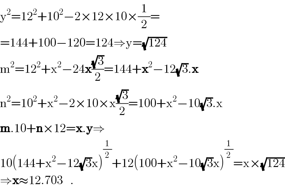 y^2 =12^2 +10^2 −2×12×10×(1/2)=  =144+100−120=124⇒y=(√(124))  m^2 =12^2 +x^2 −24x((√3)/2)=144+x^2 −12(√3).x  n^2 =10^2 +x^2 −2×10×x((√3)/2)=100+x^2 −10(√3).x  m.10+n×12=x.y⇒  10(144+x^2 −12(√3)x)^(1/2) +12(100+x^2 −10(√3)x)^(1/2) =x×(√(124))  ⇒x≈12.703   .  