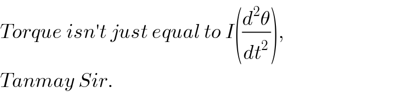 Torque isn′t just equal to I((d^2 θ/dt^2 )),  Tanmay Sir.  
