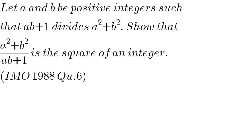 Let a and b be positive integers such  that ab+1 divides a^2 +b^2 . Show that  ((a^2 +b^2 )/(ab+1)) is the square of an integer.  (IMO 1988 Qu.6)  