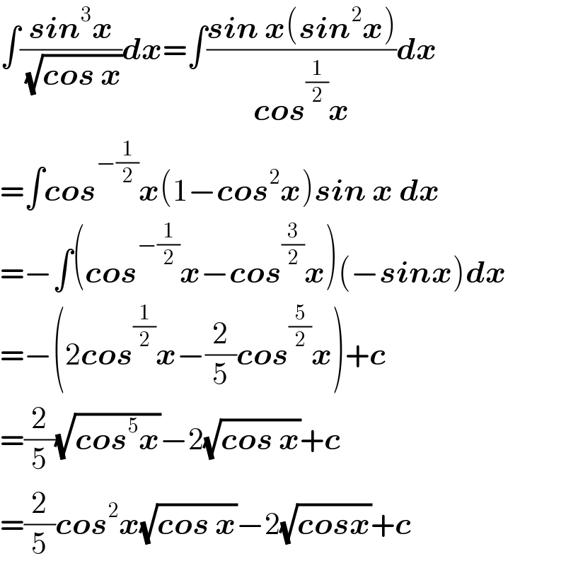 ∫((sin^3 x)/(√(cos x)))dx=∫((sin x(sin^2 x))/(cos^(1/2) x))dx  =∫cos^(−(1/2)) x(1−cos^2 x)sin x dx  =−∫(cos^(−(1/2)) x−cos^(3/2) x)(−sinx)dx  =−(2cos^(1/2) x−(2/5)cos^(5/2) x)+c  =(2/5)(√(cos^5 x))−2(√(cos x))+c  =(2/5)cos^2 x(√(cos x))−2(√(cosx))+c  