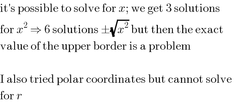 it′s possible to solve for x; we get 3 solutions  for x^2  ⇒ 6 solutions ±(√x^2 ) but then the exact  value of the upper border is a problem    I also tried polar coordinates but cannot solve  for r  