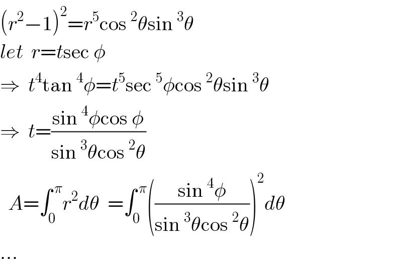 (r^2 −1)^2 =r^5 cos^2 θsin^3 θ  let  r=tsec φ  ⇒  t^4 tan^4 φ=t^5 sec^5 φcos^2 θsin^3 θ  ⇒  t=((sin^4 φcos φ)/(sin^3 θcos^2 θ))    A=∫_0 ^( π) r^2 dθ  =∫_0 ^( π) (((sin^4 φ)/(sin^3 θcos^2 θ)))^2 dθ  ...  