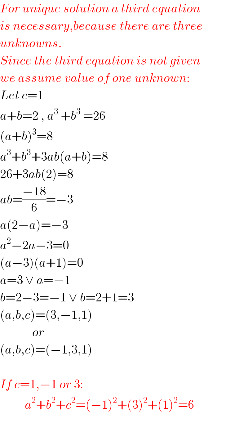 For unique solution a third equation  is necessary,because there are three  unknowns.  Since the third equation is not given  we assume value of one unknown:  Let c=1  a+b=2 , a^3  +b^3  =26  (a+b)^3 =8  a^3 +b^3 +3ab(a+b)=8  26+3ab(2)=8  ab=((−18)/6)=−3  a(2−a)=−3  a^2 −2a−3=0  (a−3)(a+1)=0  a=3 ∨ a=−1  b=2−3=−1 ∨ b=2+1=3  (a,b,c)=(3,−1,1)               or  (a,b,c)=(−1,3,1)    If c=1,−1 or 3:            a^2 +b^2 +c^2 =(−1)^2 +(3)^2 +(1)^2 =6    