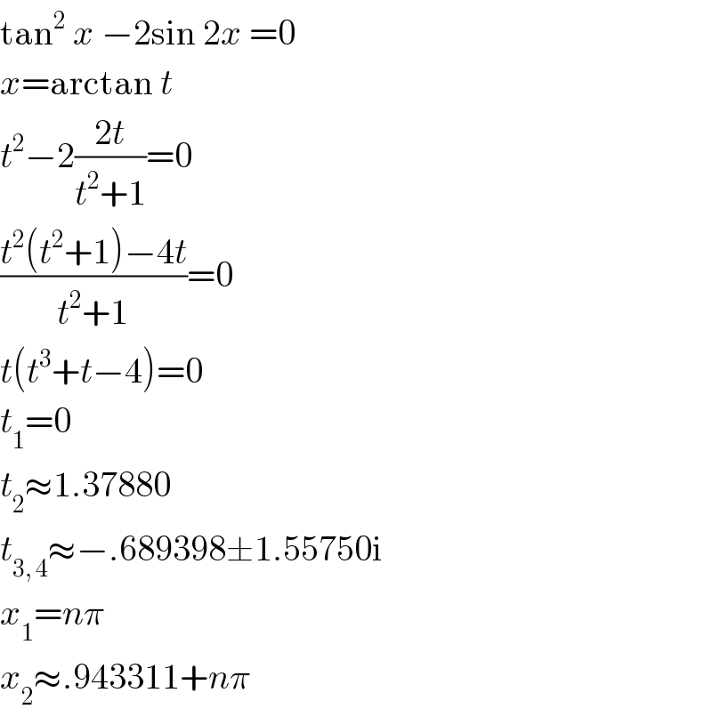 tan^2  x −2sin 2x =0  x=arctan t  t^2 −2((2t)/(t^2 +1))=0  ((t^2 (t^2 +1)−4t)/(t^2 +1))=0  t(t^3 +t−4)=0  t_1 =0  t_2 ≈1.37880  t_(3, 4) ≈−.689398±1.55750i  x_1 =nπ  x_2 ≈.943311+nπ  