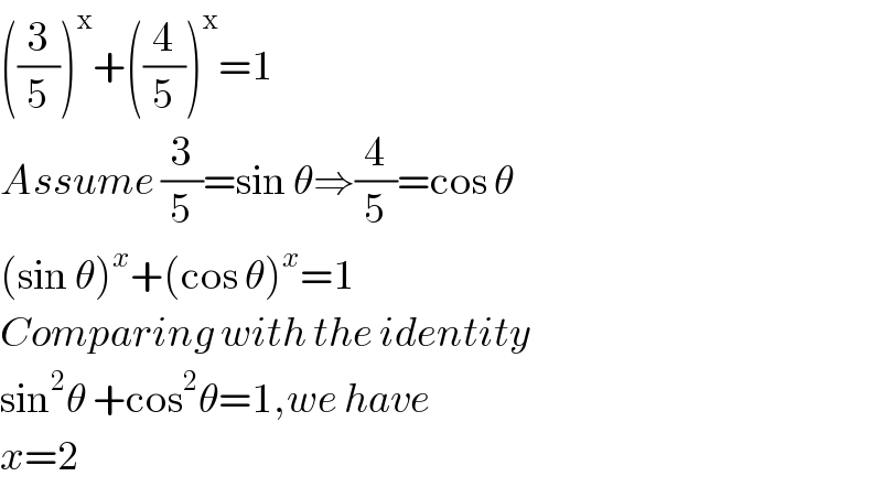 ((3/5))^x +((4/5))^x =1  Assume (3/5)=sin θ⇒(4/5)=cos θ  (sin θ)^x +(cos θ)^x =1  Comparing with the identity  sin^2 θ +cos^2 θ=1,we have   x=2  