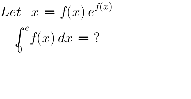Let    x  =  f(x) e^(f(x))         ∫_( 0)  ^( e) f(x) dx  =  ?  