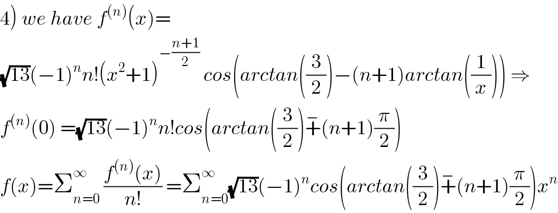 4) we have f^((n)) (x)=  (√(13))(−1)^n n!(x^2 +1)^(−((n+1)/2))  cos(arctan((3/2))−(n+1)arctan((1/x))) ⇒  f^((n)) (0) =(√(13))(−1)^n n!cos(arctan((3/2))+^− (n+1)(π/2))  f(x)=Σ_(n=0) ^∞  ((f^((n)) (x))/(n!)) =Σ_(n=0) ^∞ (√(13))(−1)^n cos(arctan((3/2))+^− (n+1)(π/2))x^n   