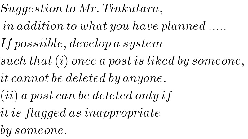 Suggestion to Mr. Tinkutara,   in addition to what you have planned .....  If possiible, develop a system  such that (i) once a post is liked by someone,  it cannot be deleted by anyone.  (ii) a post can be deleted only if  it is flagged as inappropriate  by someone.  