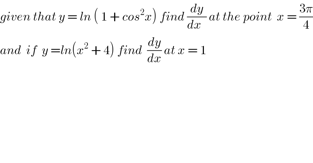 given that y = ln ( 1 + cos^2 x) find (dy/(dx  )) at the point  x = ((3π)/4)  and  if  y =ln(x^2  + 4) find  (dy/dx) at x = 1  