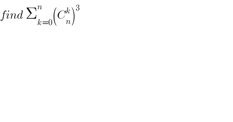 find Σ_(k=0) ^n (C_n ^k )^3   