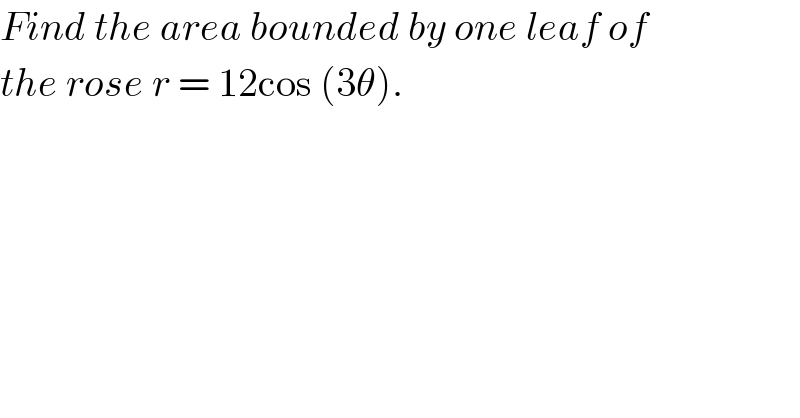 Find the area bounded by one leaf of  the rose r = 12cos (3θ).  