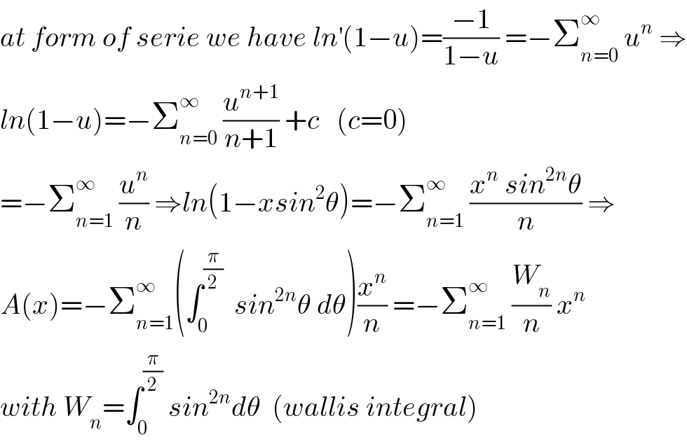 at form of serie we have ln^′ (1−u)=((−1)/(1−u)) =−Σ_(n=0) ^∞  u^n  ⇒  ln(1−u)=−Σ_(n=0) ^∞  (u^(n+1) /(n+1)) +c   (c=0)  =−Σ_(n=1) ^∞  (u^n /n) ⇒ln(1−xsin^2 θ)=−Σ_(n=1) ^∞  ((x^n  sin^(2n) θ)/n) ⇒  A(x)=−Σ_(n=1) ^∞ (∫_0 ^(π/2)   sin^(2n) θ dθ)(x^n /n) =−Σ_(n=1) ^∞  (W_n /n) x^n   with W_n =∫_0 ^(π/2)  sin^(2n) dθ  (wallis integral)  
