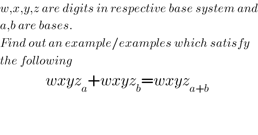 w,x,y,z are digits in respective base system and  a,b are bases.  Find out an example/examples which satisfy  the following                 wxyz_a +wxyz_b =wxyz_(a+b)    
