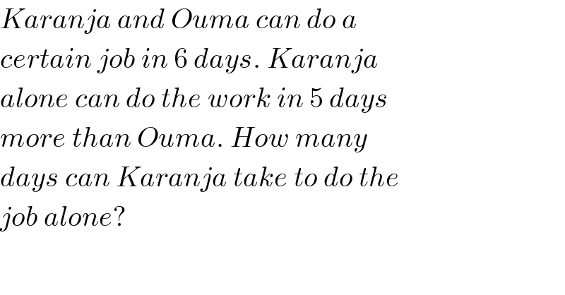 Karanja and Ouma can do a   certain job in 6 days. Karanja   alone can do the work in 5 days  more than Ouma. How many   days can Karanja take to do the  job alone?  