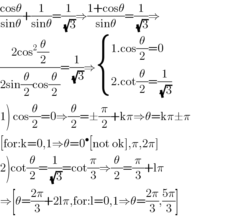((cosθ)/(sinθ))+(1/(sinθ))=(1/(√3))⇒((1+cosθ)/(sinθ))=(1/(√3))⇒  ((2cos^2 (θ/2))/(2sin(θ/2)cos(θ/2)))=(1/(√3))⇒ { ((1.cos(θ/2)=0)),((2.cot(θ/2)=(1/(√3)))) :}  1) cos(θ/2)=0⇒(θ/2)=±(π/2)+kπ⇒θ=kπ±π  [for:k=0,1⇒θ=0^• [not ok],π,2π]  2)cot(θ/2)=(1/(√3))=cot(π/3)⇒(θ/2)=(π/3)+lπ  ⇒[θ=((2π)/3)+2lπ,for:l=0,1⇒θ=((2π)/3),((5π)/3)]  