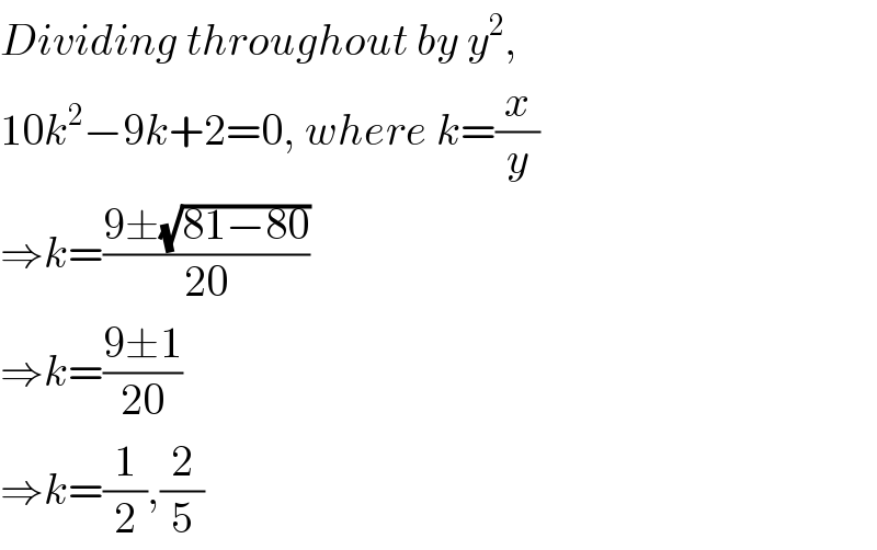 Dividing throughout by y^2 ,  10k^2 −9k+2=0, where k=(x/y)  ⇒k=((9±(√(81−80)))/(20))  ⇒k=((9±1)/(20))  ⇒k=(1/2),(2/5)  