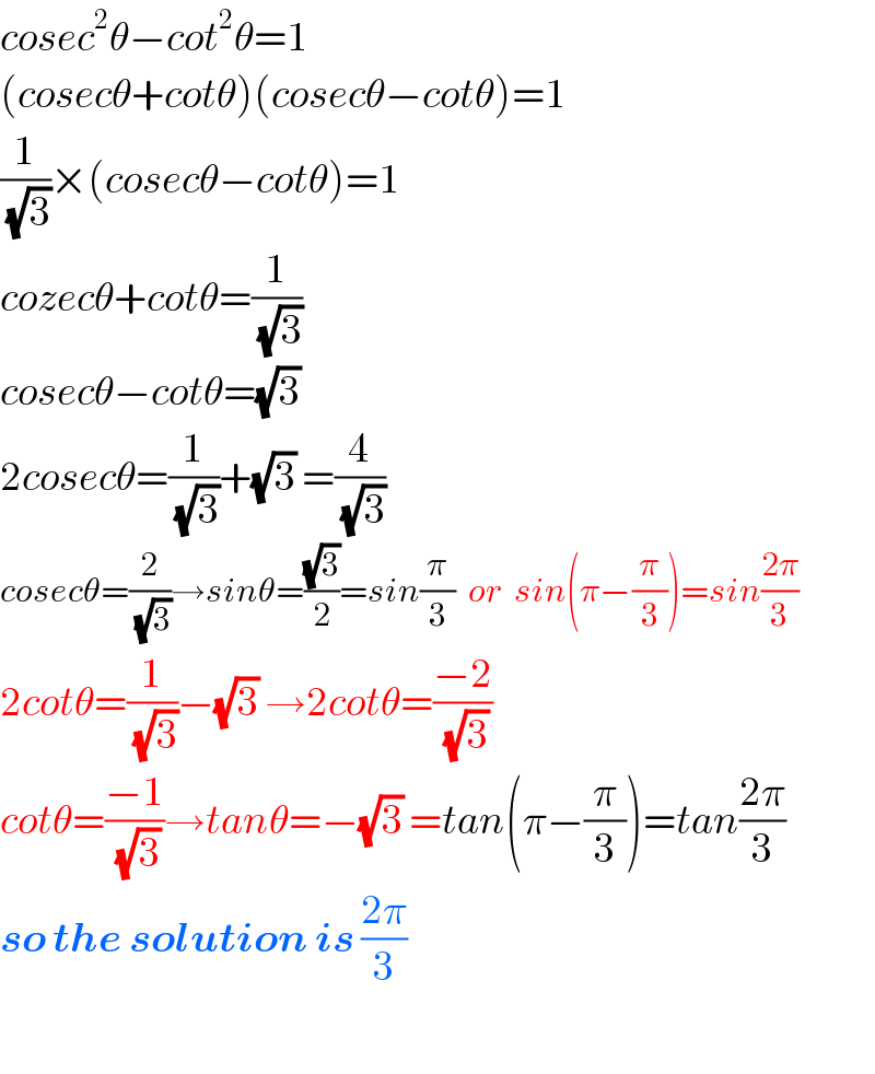 cosec^2 θ−cot^2 θ=1  (cosecθ+cotθ)(cosecθ−cotθ)=1  (1/(√3))×(cosecθ−cotθ)=1  cozecθ+cotθ=(1/(√3))  cosecθ−cotθ=(√3)   2cosecθ=(1/(√3))+(√3) =(4/(√3))  cosecθ=(2/(√3))→sinθ=((√3)/2)=sin(π/3)  or  sin(π−(π/3))=sin((2π)/3)  2cotθ=(1/(√3))−(√3) →2cotθ=((−2)/(√3))  cotθ=((−1)/(√3))→tanθ=−(√3) =tan(π−(π/3))=tan((2π)/3)  so the solution is ((2π)/3)    
