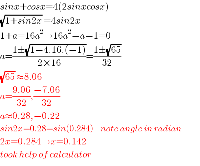 sinx+cosx=4(2sinxcosx)  (√(1+sin2x)) =4sin2x  1+a=16a^2 →16a^2 −a−1=0  a=((1±(√(1−4.16.(−1))))/(2×16))=((1±(√(65)))/(32))  (√(65)) ≈8.06   a=((9.06)/(32)),((−7.06)/(32))  a≈0.28,−0.22  sin2x=0.28=sin(0.284)   [note angle in radian  2x=0.284→x=0.142  took help of calculator  