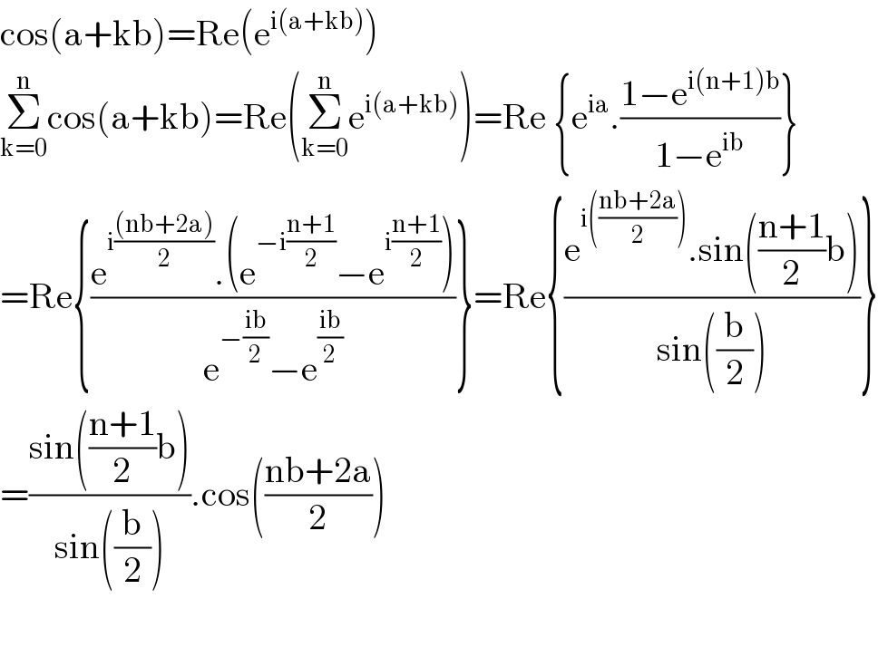 cos(a+kb)=Re(e^(i(a+kb)) )  Σ_(k=0) ^n cos(a+kb)=Re(Σ_(k=0) ^n e^(i(a+kb)) )=Re {e^(ia) .((1−e^(i(n+1)b) )/(1−e^(ib) ))}  =Re{((e^(i(((nb+2a))/2)) .(e^(−i((n+1)/2)) −e^(i((n+1)/2)) ))/(e^(−((ib)/2)) −e^((ib)/2) ))}=Re{((e^(i(((nb+2a)/2))) .sin(((n+1)/2)b))/(sin((b/2))))}  =((sin(((n+1)/2)b))/(sin((b/2)))).cos(((nb+2a)/2))    