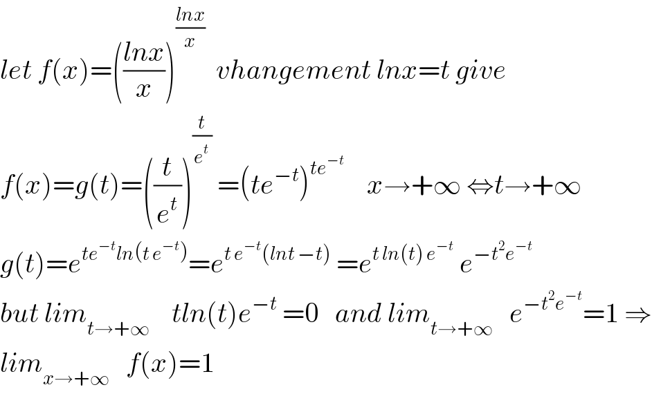 let f(x)=(((lnx)/x))^((lnx)/x)   vhangement lnx=t give   f(x)=g(t)=((t/e^t ))^(t/e^t )  =(te^(−t) )^(te^(−t) )     x→+∞ ⇔t→+∞  g(t)=e^(te^(−t) ln(t e^(−t) )) =e^(t e^(−t) (lnt −t))  =e^(t ln(t) e^(−t) )  e^(−t^2 e^(−t) )   but lim_(t→+∞)     tln(t)e^(−t)  =0   and lim_(t→+∞)    e^(−t^2 e^(−t) ) =1 ⇒  lim_(x→+∞)    f(x)=1  