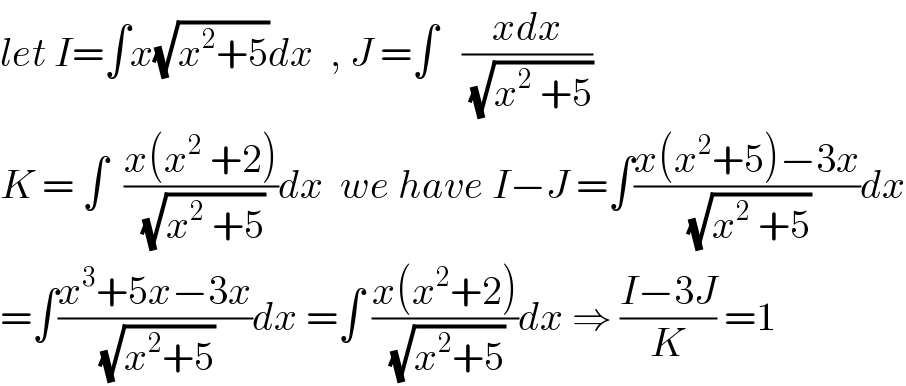 let I=∫x(√(x^2 +5))dx  , J =∫   ((xdx)/(√(x^2  +5)))  K = ∫  ((x(x^2  +2))/(√(x^2  +5)))dx  we have I−J =∫((x(x^2 +5)−3x)/(√(x^2  +5)))dx  =∫((x^3 +5x−3x)/(√(x^2 +5)))dx =∫ ((x(x^2 +2))/(√(x^2 +5)))dx ⇒ ((I−3J)/K) =1  