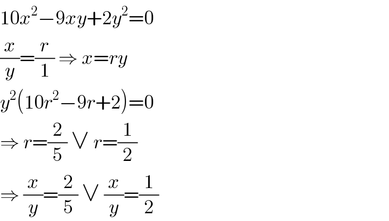 10x^2 −9xy+2y^2 =0  (x/y)=(r/1) ⇒ x=ry  y^2 (10r^2 −9r+2)=0  ⇒ r=(2/5) ∨ r=(1/2)  ⇒ (x/y)=(2/5) ∨ (x/y)=(1/2)  