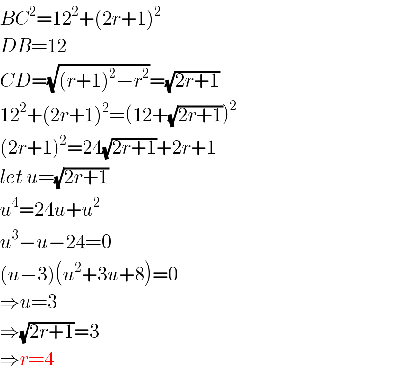 BC^2 =12^2 +(2r+1)^2   DB=12  CD=(√((r+1)^2 −r^2 ))=(√(2r+1))  12^2 +(2r+1)^2 =(12+(√(2r+1)))^2   (2r+1)^2 =24(√(2r+1))+2r+1  let u=(√(2r+1))  u^4 =24u+u^2   u^3 −u−24=0  (u−3)(u^2 +3u+8)=0  ⇒u=3  ⇒(√(2r+1))=3  ⇒r=4  