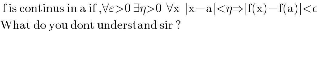  f is continus in a if ,∀ε>0 ∃η>0  ∀x  ∣x−a∣<η⇒∣f(x)−f(a)∣<ε  What do you dont understand sir ?  