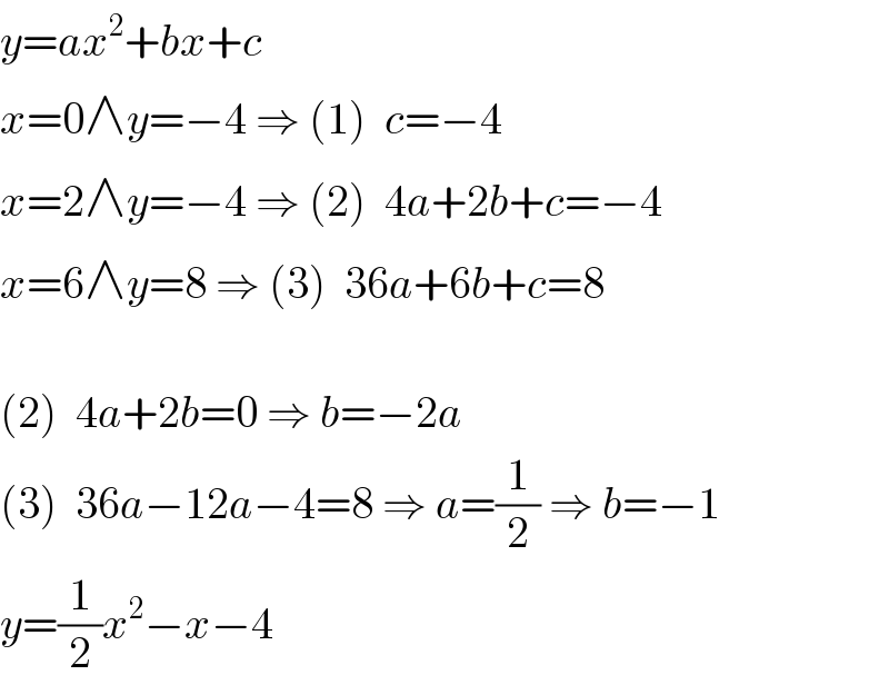 y=ax^2 +bx+c  x=0∧y=−4 ⇒ (1)  c=−4  x=2∧y=−4 ⇒ (2)  4a+2b+c=−4  x=6∧y=8 ⇒ (3)  36a+6b+c=8    (2)  4a+2b=0 ⇒ b=−2a  (3)  36a−12a−4=8 ⇒ a=(1/2) ⇒ b=−1  y=(1/2)x^2 −x−4  