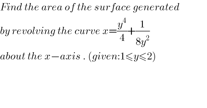 Find the area of the surface generated  by revolving the curve x=(y^4 /4)+(1/(8y^2 ))   about the x−axis . (given:1≤y≤2)  