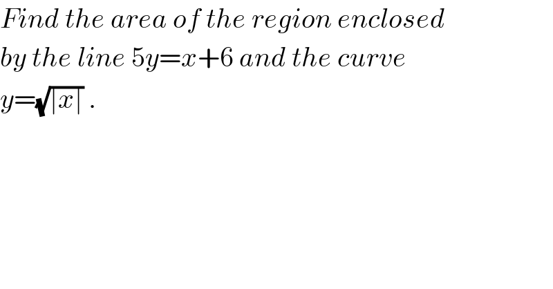 Find the area of the region enclosed  by the line 5y=x+6 and the curve  y=(√(∣x∣)) .  