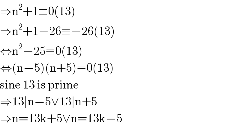 ⇒n^2 +1≡0(13)  ⇒n^2 +1−26≡−26(13)  ⇔n^2 −25≡0(13)  ⇔(n−5)(n+5)≡0(13)  sine 13 is prime  ⇒13∣n−5∨13∣n+5  ⇒n=13k+5∨n=13k−5  