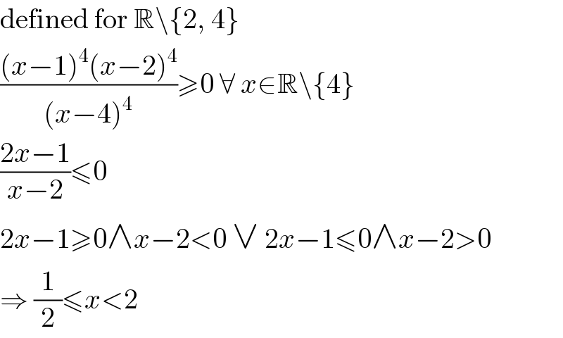 defined for R\{2, 4}  (((x−1)^4 (x−2)^4 )/((x−4)^4 ))≥0 ∀ x∈R\{4}  ((2x−1)/(x−2))≤0  2x−1≥0∧x−2<0 ∨ 2x−1≤0∧x−2>0  ⇒ (1/2)≤x<2  