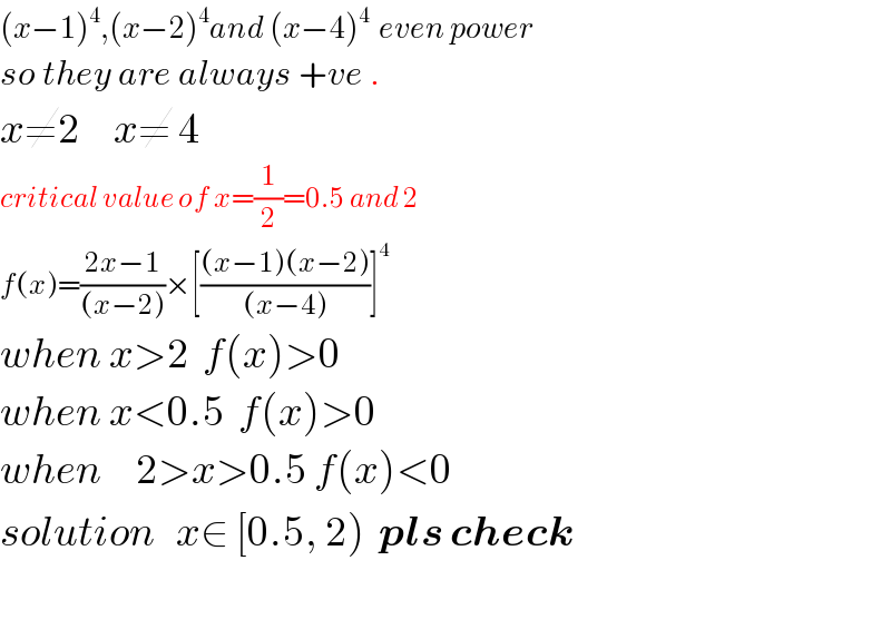 (x−1)^4 ,(x−2)^4 and (x−4)^4   even power  so they are always +ve .  x≠2     x≠ 4  critical value of x=(1/2)=0.5 and 2  f(x)=((2x−1)/((x−2)))×[(((x−1)(x−2))/((x−4)))]^4   when x>2  f(x)>0  when x<0.5  f(x)>0  when     2>x>0.5 f(x)<0  solution   x∈ [0.5, 2)  pls check    