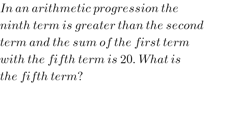 In an arithmetic progression the  ninth term is greater than the second  term and the sum of the first term  with the fifth term is 20. What is  the fifth term?  