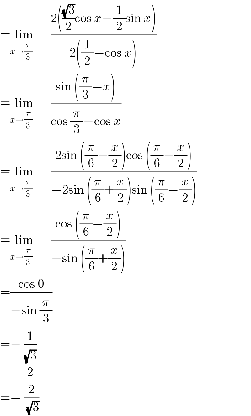 =lim_(x→(π/3)     )      ((2(((√3)/2)cos x−(1/2)sin x))/(2((1/2)−cos x)))   =lim_(x→(π/3)     )      ((sin ((π/3)−x))/(cos (π/3)−cos x))  =lim_(x→(π/3)     )      ((2sin ((π/6)−(x/2))cos ((π/6)−(x/2)))/(−2sin ((π/6)+(x/2))sin ((π/6)−(x/2))))  =lim_(x→(π/3)     )      ((cos ((π/6)−(x/2)))/(−sin ((π/6)+(x/2))))  =((cos 0)/(−sin (π/3)))  =− (1/((√3)/2))  =− (2/(√3))  