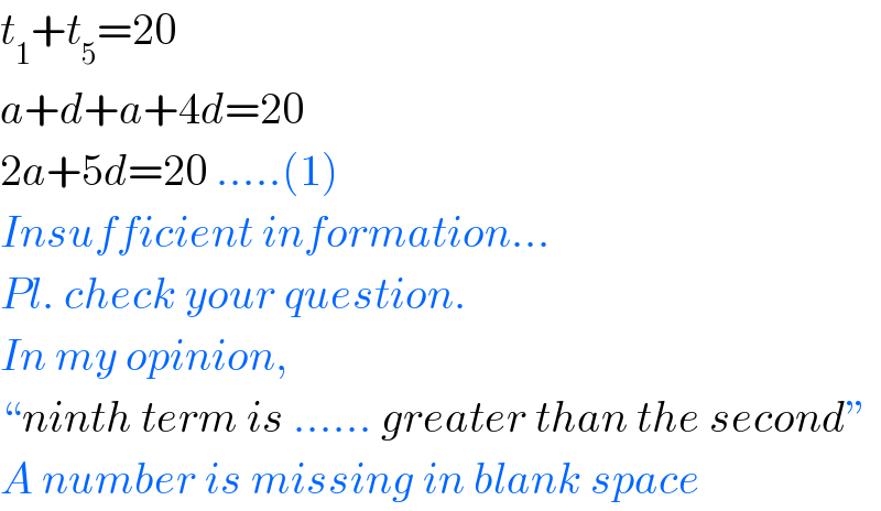 t_1 +t_5 =20  a+d+a+4d=20  2a+5d=20 .....(1)  Insufficient information...  Pl. check your question.  In my opinion,  “ninth term is ...... greater than the second”  A number is missing in blank space  