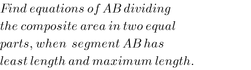 Find equations of AB dividing  the composite area in two equal  parts, when  segment AB has  least length and maximum length.  