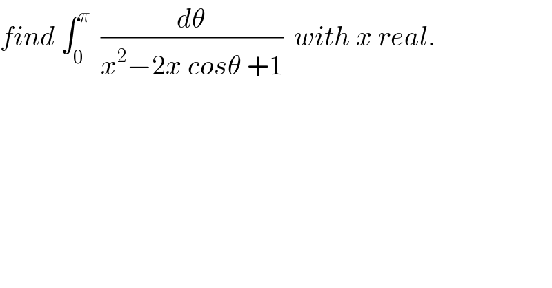 find ∫_0 ^π   (dθ/(x^2 −2x cosθ +1))  with x real.  