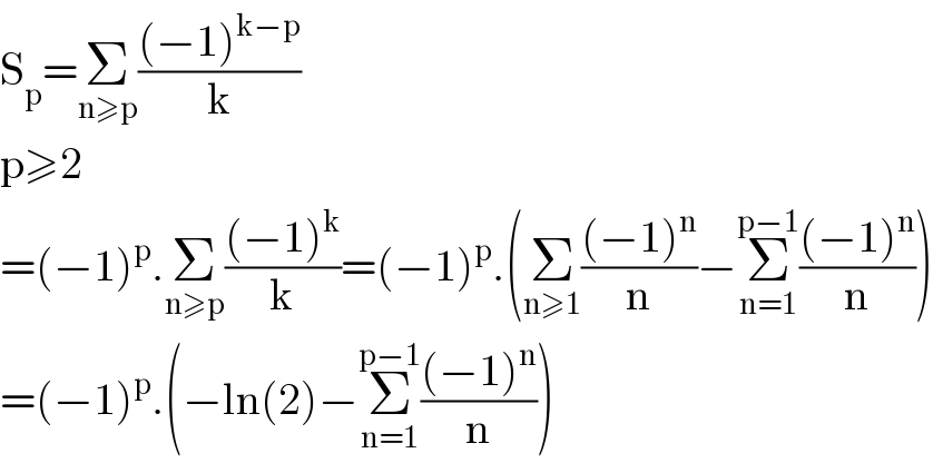 S_p =Σ_(n≥p) (((−1)^(k−p) )/k)  p≥2  =(−1)^p .Σ_(n≥p) (((−1)^k )/k)=(−1)^p .(Σ_(n≥1) (((−1)^n )/n)−Σ_(n=1) ^(p−1) (((−1)^n )/n))  =(−1)^p .(−ln(2)−Σ_(n=1) ^(p−1) (((−1)^n )/n))  