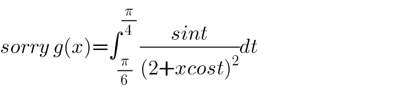 sorry g(x)=∫_(π/6) ^(π/4)  ((sint)/((2+xcost)^2 ))dt  