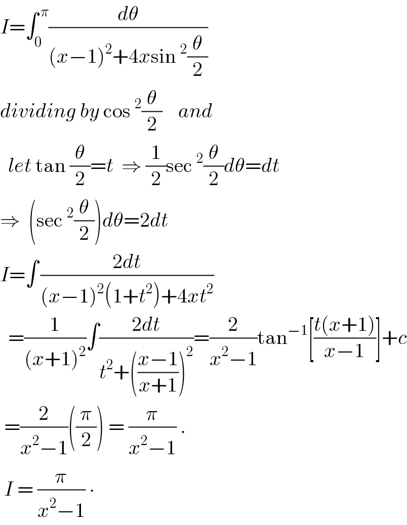I=∫_0 ^( π) (dθ/((x−1)^2 +4xsin^2 (θ/2)))  dividing by cos^2 (θ/2)    and    let tan (θ/2)=t  ⇒ (1/2)sec^2 (θ/2)dθ=dt  ⇒  (sec^2 (θ/2))dθ=2dt  I=∫^  ((2dt)/((x−1)^2 (1+t^2 )+4xt^2 ))    =(1/((x+1)^2 ))∫((2dt)/(t^2 +(((x−1)/(x+1)))^2 ))=(2/(x^2 −1))tan^(−1) [((t(x+1))/(x−1))]+c   =(2/(x^2 −1))((π/2)) = (π/(x^2 −1)) .   I = (π/(x^2 −1)) ∙  