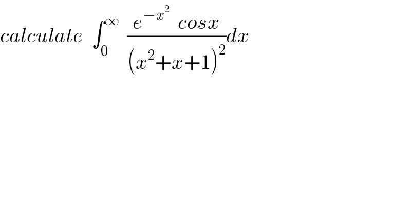calculate  ∫_0 ^∞   ((e^(−x^2 )   cosx)/((x^2 +x+1)^2 ))dx  