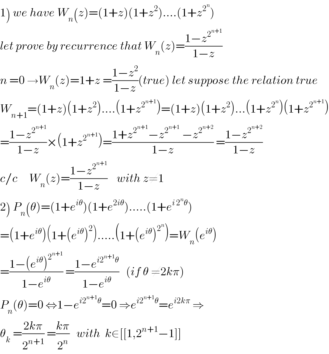 1) we have W_n (z)=(1+z)(1+z^2 )....(1+z^2^n  )  let prove by recurrence that W_n (z)=((1−z^2^(n+1)  )/(1−z))  n =0 →W_n (z)=1+z =((1−z^2 )/(1−z))(true) let suppose the relation true  W_(n+1) =(1+z)(1+z^2 )....(1+z^2^(n+1)  )=(1+z)(1+z^2 )...(1+z^2^n  )(1+z^2^(n+1)  )  =((1−z^2^(n+1)  )/(1−z))×(1+z^2^(n+1)  )=((1+z^2^(n+1)  −z^2^(n+1)   −z^2^(n+2)  )/(1−z)) =((1−z^2^(n+2)  )/(1−z))  c/c     W_n (z)=((1−z^2^(n+1)  )/(1−z))    with z≠1  2) P_n (θ)=(1+e^(iθ) )(1+e^(2iθ) ).....(1+e^(i 2^n θ) )  =(1+e^(iθ) )(1+(e^(iθ) )^2 ).....(1+(e^(iθ) )^2^n  )=W_n (e^(iθ) )  =((1−(e^(iθ) )^2^(n+1)  )/(1−e^(iθ) )) =((1−e^(i2^(n+1) θ) )/(1−e^(iθ) ))   (if θ ≠2kπ)  P_n (θ)=0 ⇔1−e^(i2^(n+1) θ) =0 ⇒e^(i2^(n+1) θ) =e^(i2kπ)  ⇒  θ_k  =((2kπ)/2^(n+1) ) =((kπ)/2^n )   with  k∈[[1,2^(n+1) −1]]  