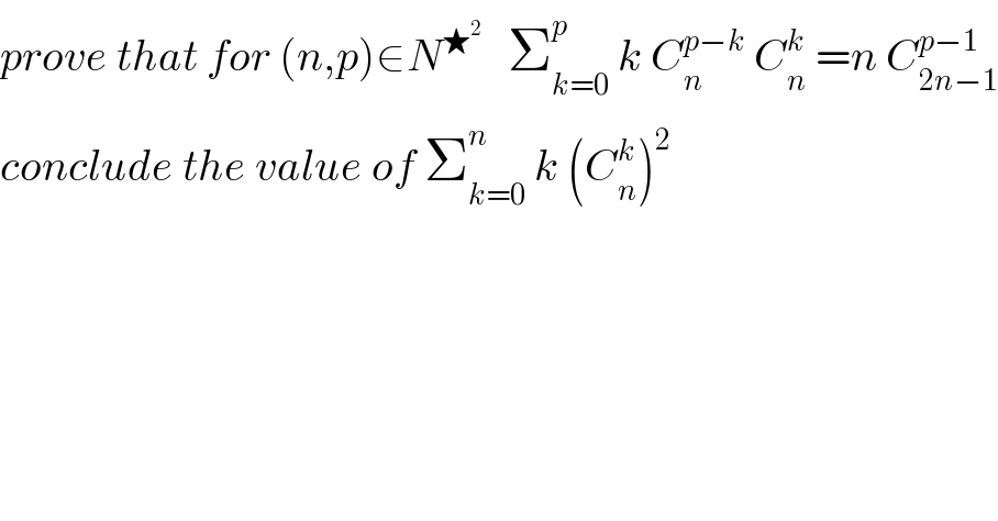 prove that for (n,p)∈N^★^2     Σ_(k=0) ^(p )  k C_n ^(p−k)  C_n ^k  =n C_(2n−1) ^(p−1)   conclude the value of Σ_(k=0) ^n  k (C_n ^k )^2   