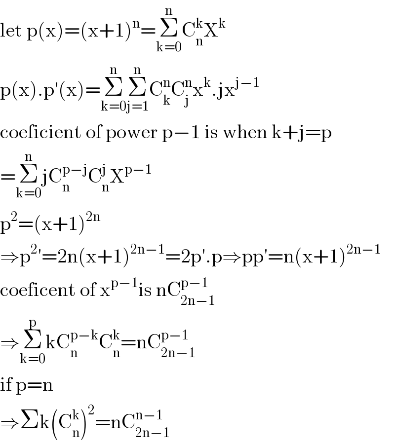 let p(x)=(x+1)^n =Σ_(k=0) ^n C_n ^k X^k   p(x).p′(x)=Σ_(k=0) ^n Σ_(j=1) ^n C_k ^n C_j ^n x^k .jx^(j−1)   coeficient of power p−1 is when k+j=p  =Σ_(k=0) ^n jC_n ^(p−j) C_n ^j X^(p−1)   p^2 =(x+1)^(2n)   ⇒p^2 ′=2n(x+1)^(2n−1) =2p′.p⇒pp′=n(x+1)^(2n−1)   coeficent of x^(p−1) is nC_(2n−1) ^(p−1)   ⇒Σ_(k=0) ^p kC_n ^(p−k) C_n ^k =nC_(2n−1) ^(p−1)   if p=n  ⇒Σk(C_n ^k )^2 =nC_(2n−1) ^(n−1)   