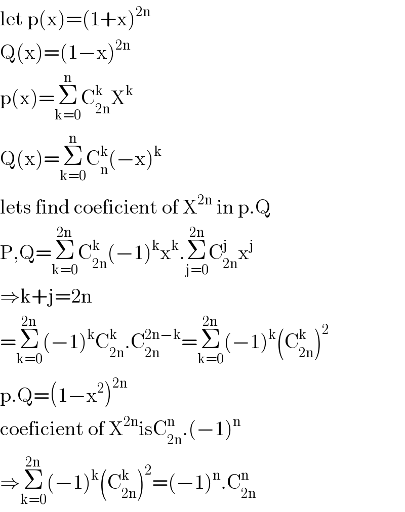 let p(x)=(1+x)^(2n)   Q(x)=(1−x)^(2n)   p(x)=Σ_(k=0) ^n C_(2n) ^k X^k   Q(x)=Σ_(k=0) ^n C_n ^k (−x)^k   lets find coeficient of X^(2n)  in p.Q  P,Q=Σ_(k=0) ^(2n) C_(2n) ^k (−1)^k x^k .Σ_(j=0) ^(2n) C_(2n) ^j x^j   ⇒k+j=2n  =Σ_(k=0) ^(2n) (−1)^k C_(2n) ^k .C_(2n) ^(2n−k) =Σ_(k=0) ^(2n) (−1)^k (C_(2n) ^k )^2   p.Q=(1−x^2 )^(2n)   coeficient of X^(2n) isC_(2n) ^n .(−1)^n   ⇒Σ_(k=0) ^(2n) (−1)^k (C_(2n) ^k )^2 =(−1)^n .C_(2n) ^n   
